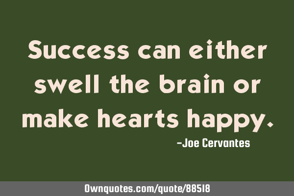 Success can either swell the brain or make hearts