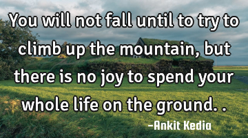 You will not fall until to try to climb up the mountain, but there is no joy to spend your whole