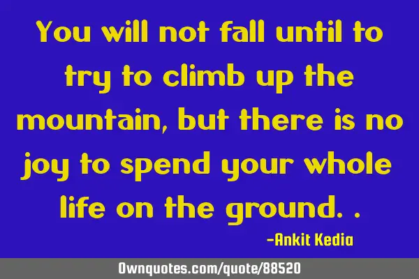 You will not fall until to try to climb up the mountain, but there is no joy to spend your whole