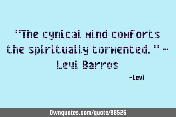 "The cynical mind comforts the spiritually tormented." - Levi B