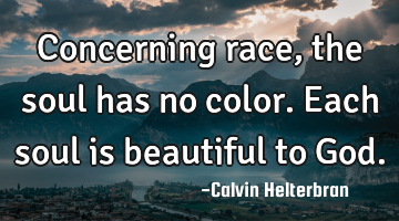 Concerning race, the soul has no color. Each soul is beautiful to God.