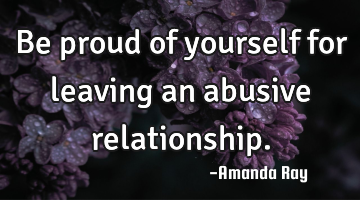 Be proud of yourself for leaving an abusive relationship.