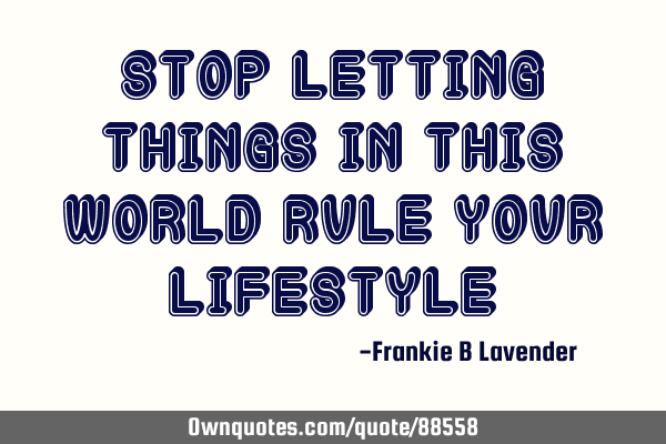 Stop letting things in this world rule your