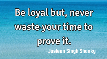 Be loyal but, never waste your time to prove it.