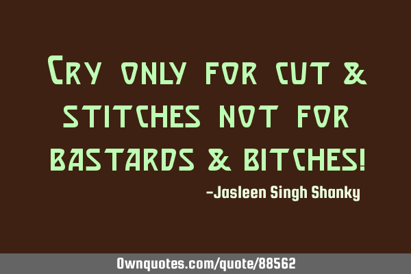 Cry only for cut & stitches not for bastards & bitches!