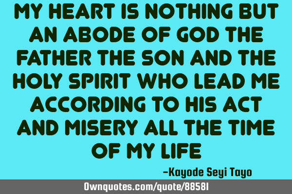 My heart is nothing but an abode of god the father the son and the holy spirit who lead me