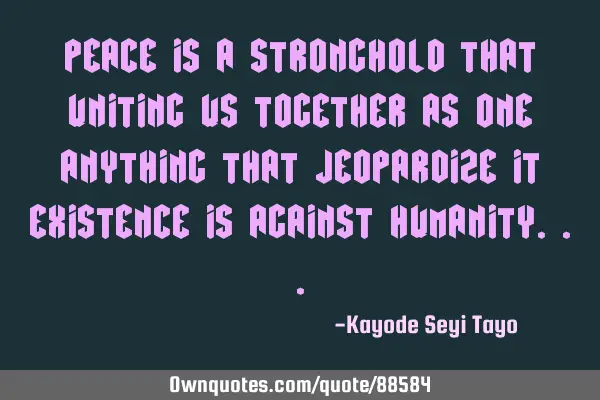 Peace is a stronghold that uniting us together as one anything that jeopardize it existence is