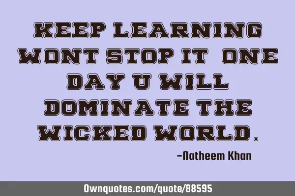 Keep learning,wont stop it, one day u will dominate the wicked