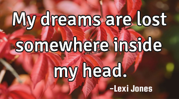 My dreams are lost somewhere inside my head.