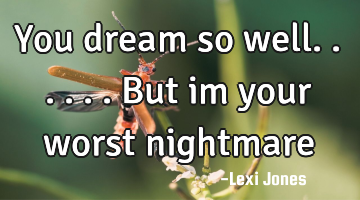 You dream so well...... But im your worst nightmare