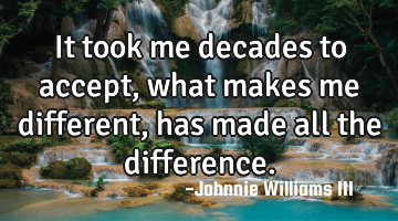 It took me decades to accept, what makes me different, has made all the difference.