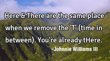 Here & There are the same place when we remove the