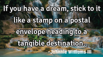 If you have a dream, stick to it like a stamp on a postal envelope heading to a tangible