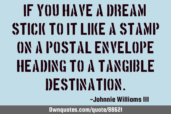 If you have a dream, stick to it like a stamp on a postal envelope heading to a tangible