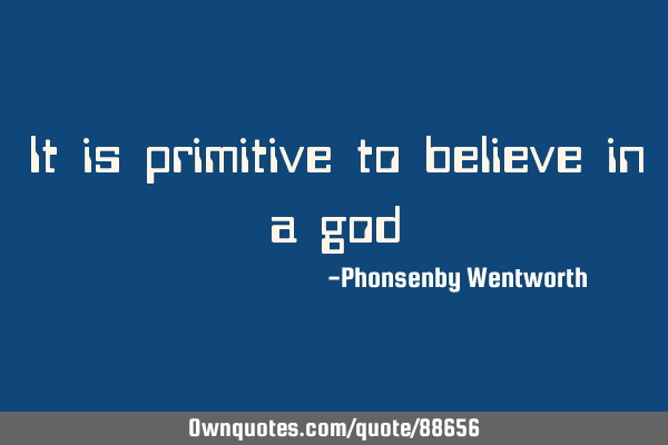 It is primitive to believe in a