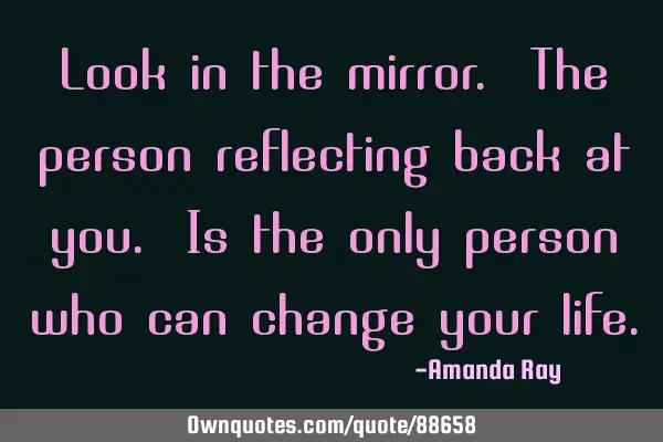 Look in the mirror. The person reflecting back at you. Is the only person who can change your