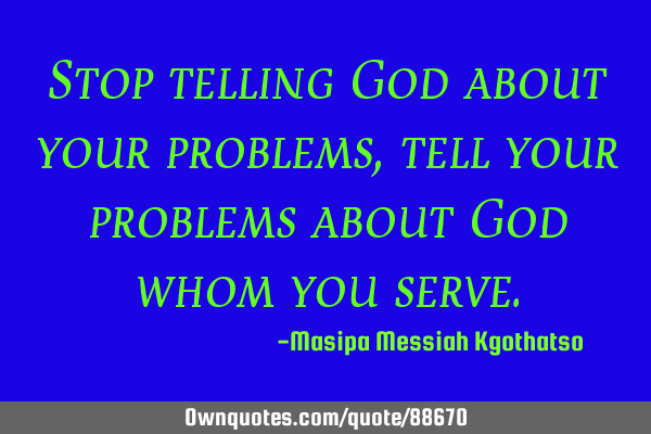 Stop telling God about your problems, tell your problems about God whom you