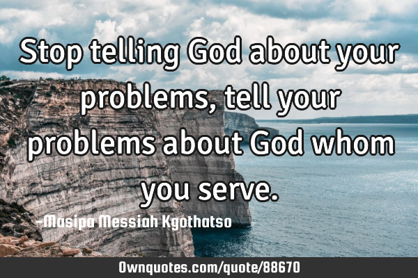 Stop telling God about your problems, tell your problems about God whom you