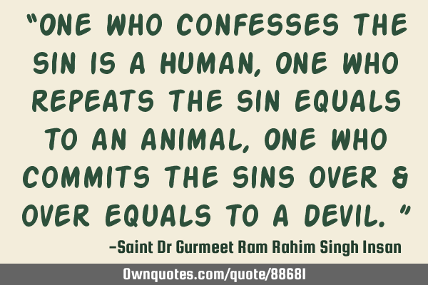 One who confesses the sin is a Human, One who repeats the sin equals to an animal, One who commits