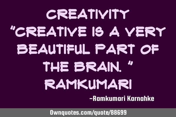 Creativity "Creative is a very beautiful part of the brain." R
