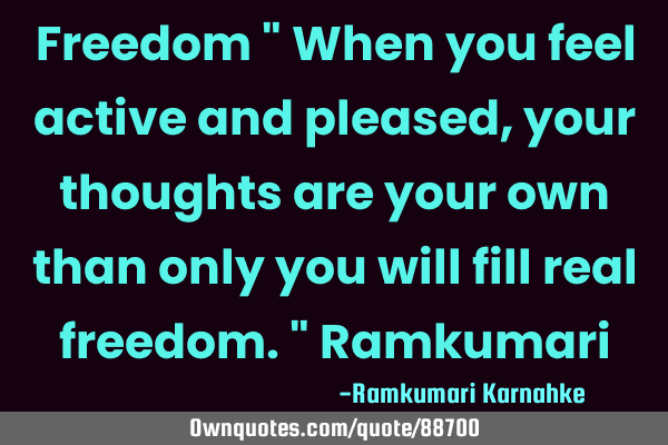 Freedom " When you feel active and pleased ,your thoughts are your own than only you will fill real