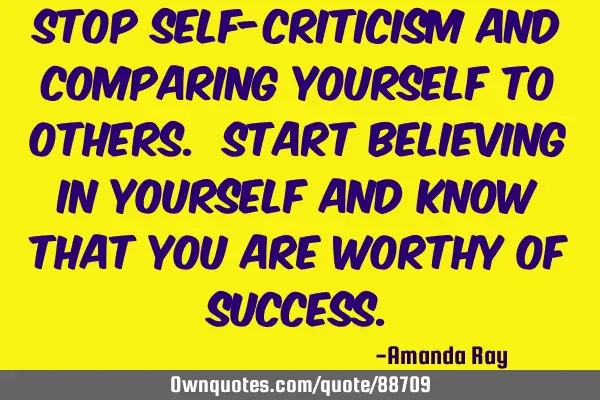 Stop self-criticism and comparing yourself to others. Start believing in yourself and know that you