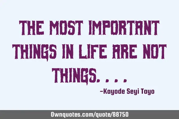 The most important things in life are not