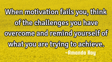 When motivation fails you, think of the challenges you have overcome and remind yourself of what