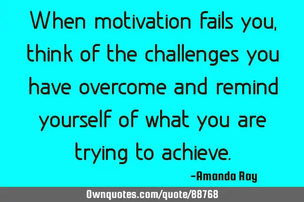 When motivation fails you, think of the challenges you have overcome and remind yourself of what