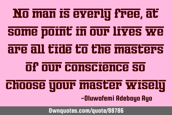 No man is everly free, at some point in our lives we are all tide to the masters of our conscience