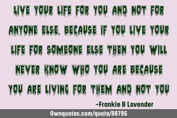 Live your life for you and not for anyone else, because if you live your life for someone else then
