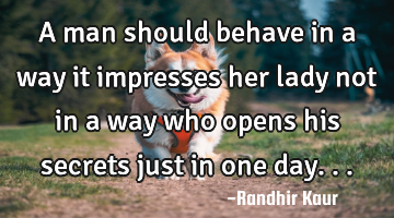 A man should behave in a way it impresses her lady not in a way who opens his secrets just in one