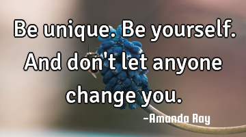 Be unique. Be yourself. And don