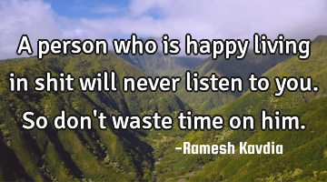 A person who is happy living in shit will never listen to you. So don