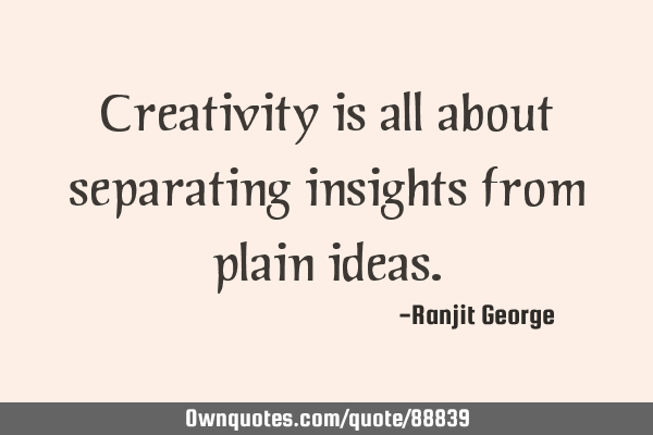 Creativity is all about separating insights from plain