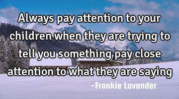 Always pay attention to your children when they are trying to tell you something pay close