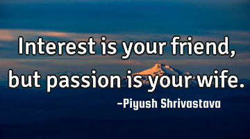 Interest is your friend, but passion is your wife.