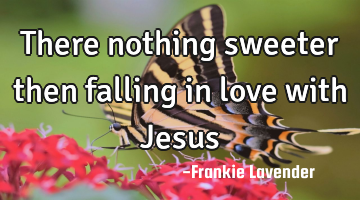There nothing sweeter then falling in love with Jesus