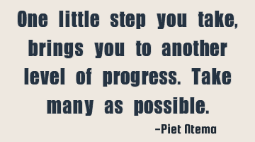 One little step you take, brings you to another level of progress. Take many as