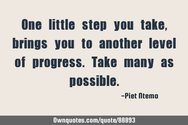 One little step you take, brings you to another level of progress. Take many as