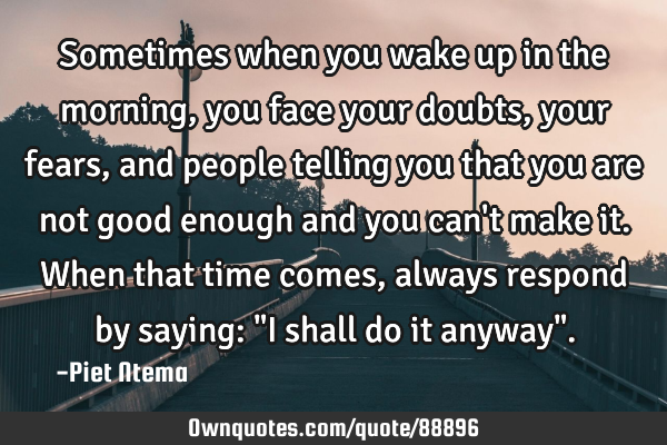Sometimes when you wake up in the morning, you face your doubts, your fears, and people telling you