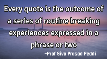 Every quote is the outcome of a series of routine breaking experiences expressed in a phrase or two�