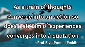 As a train of thoughts converge into an action so does a stream of experiences converges into a