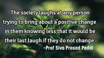 The society laughs at any person trying to bring about a positive change in them knowing less that
