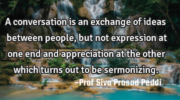 A conversation is an exchange of ideas between people, but not expression at one end and