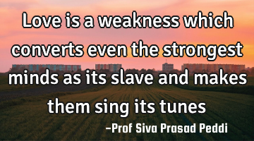 Love is a weakness which converts even the strongest minds as its slave and makes them sing its