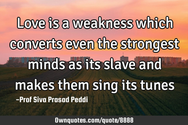 Love is a weakness which converts even the strongest minds as its slave and makes them sing its