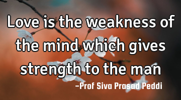 Love is the weakness of the mind which gives strength to the man