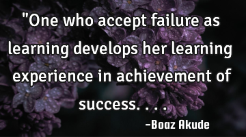 "One who accept failure as learning develops her learning experience in achievement of success....