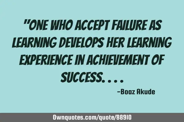 "One who accept failure as learning develops her learning experience in achievement of